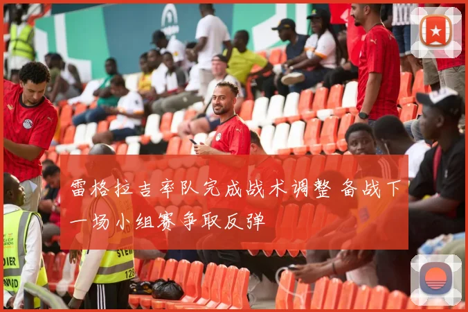 雷格拉吉率队完成战术调整 备战下一场小组赛争取反弹