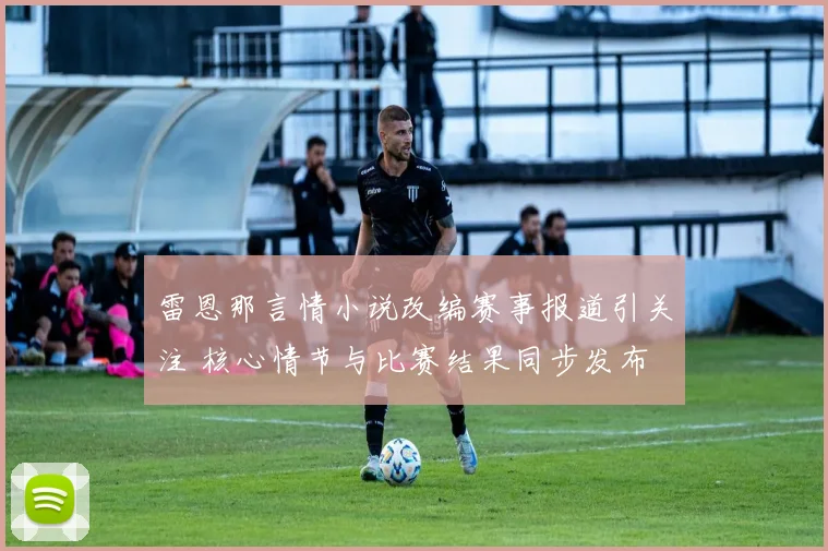 雷恩那言情小说改编赛事报道引关注 核心情节与比赛结果同步发布