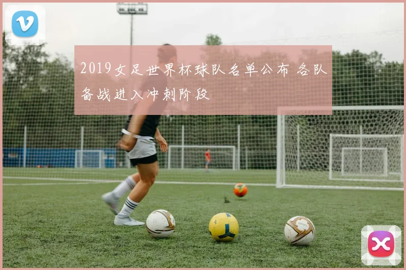 2019女足世界杯球队名单公布 各队备战进入冲刺阶段