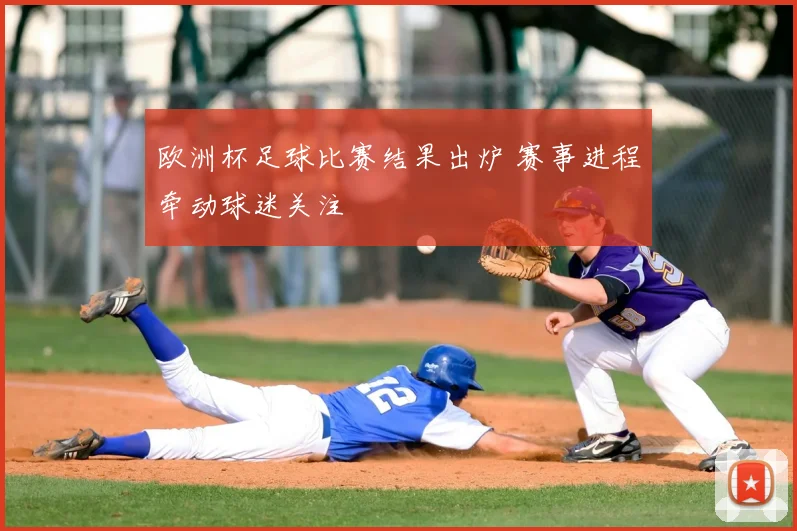 欧洲杯足球比赛结果出炉 赛事进程牵动球迷关注
