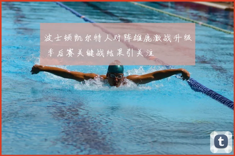 波士顿凯尔特人对阵雄鹿激战升级 季后赛关键战结果引关注