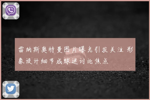 雷纳斯奥特曼图片曝光引发关注 形象设计细节成球迷讨论焦点
