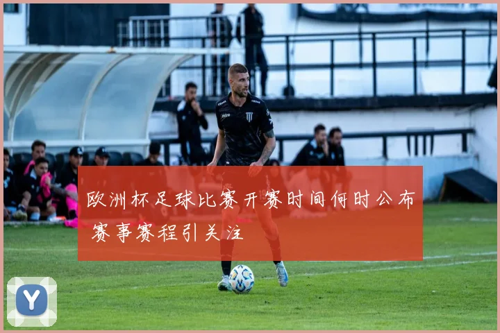 欧洲杯足球比赛开赛时间何时公布 赛事赛程引关注