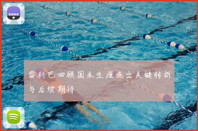 雷科巴回顾国米生涯点出关键转折与后续期待