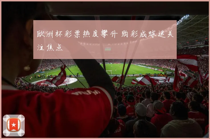 欧洲杯彩票热度攀升 购彩成球迷关注焦点
