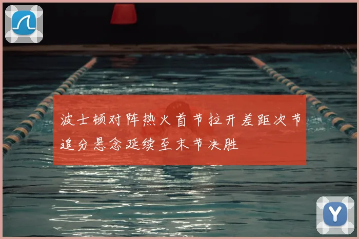 波士顿对阵热火首节拉开差距次节追分悬念延续至末节决胜