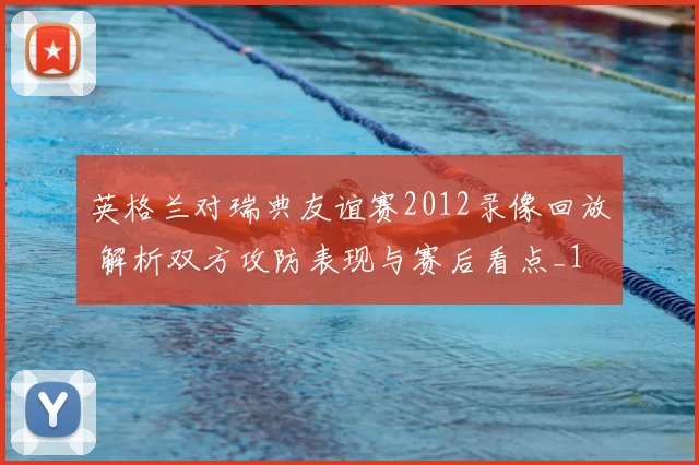 英格兰对瑞典友谊赛2012录像回放 解析双方攻防表现与赛后看点_1