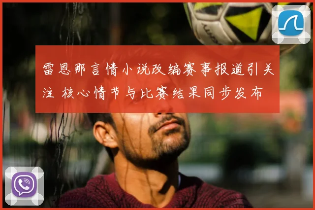 雷恩那言情小说改编赛事报道引关注 核心情节与比赛结果同步发布