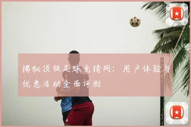 揭秘顶级足球竞猜网:用户体验与优惠活动全面评测