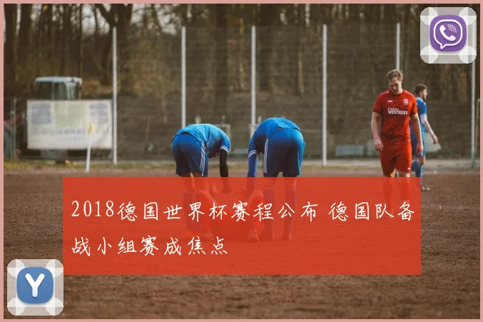 2018德国世界杯赛程公布 德国队备战小组赛成焦点
