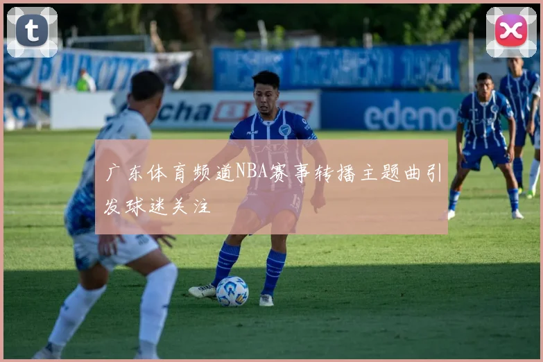 广东体育频道NBA赛事转播主题曲引发球迷关注
