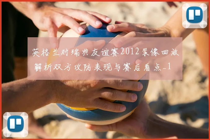 英格兰对瑞典友谊赛2012录像回放 解析双方攻防表现与赛后看点_1