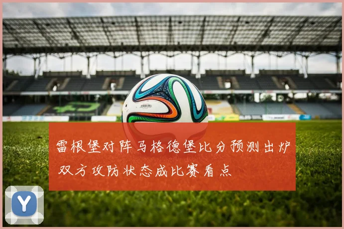 雷根堡对阵马格德堡比分预测出炉 双方攻防状态成比赛看点
