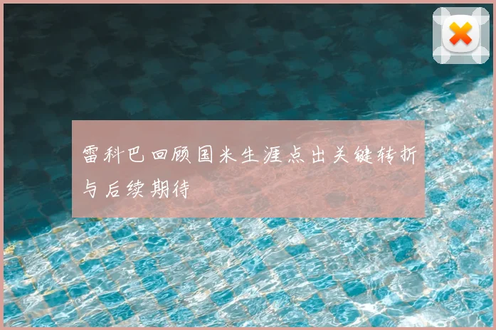 雷科巴回顾国米生涯点出关键转折与后续期待