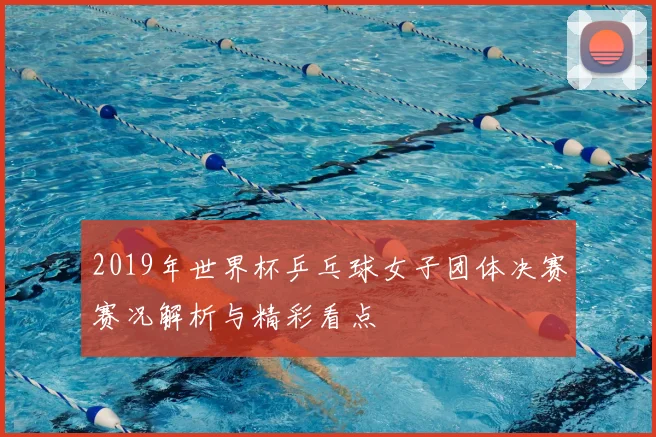 2019年世界杯乒乓球女子团体决赛赛况解析与精彩看点