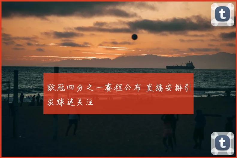 欧冠四分之一赛程公布 直播安排引发球迷关注