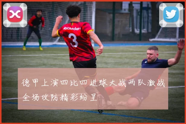 德甲上演四比四进球大战两队激战全场攻防精彩纷呈