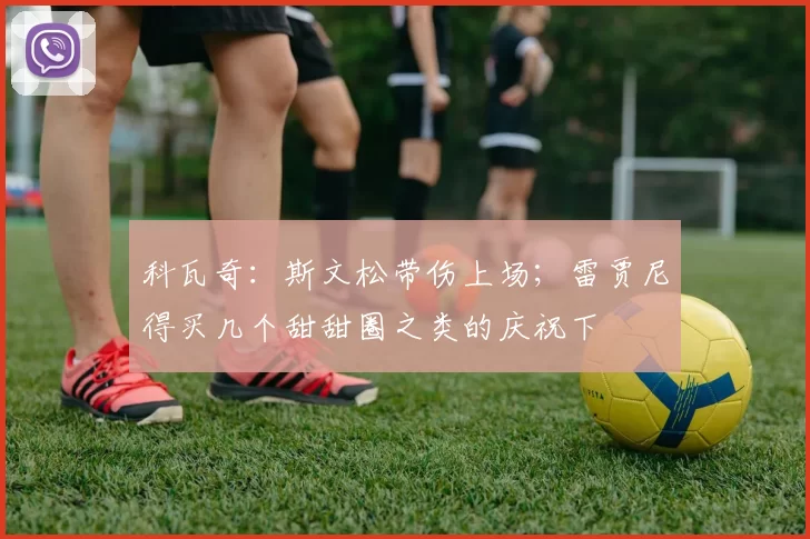 科瓦奇：斯文松带伤上场；雷贾尼得买几个甜甜圈之类的庆祝下