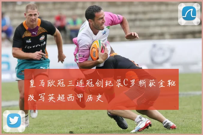 皇马欧冠三连冠创纪录C罗斩获金靴改写英超西甲历史