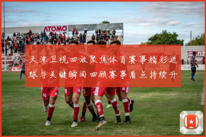 天津卫视回放聚焦体育赛事精彩进球与关键瞬间回顾赛事看点持续升温