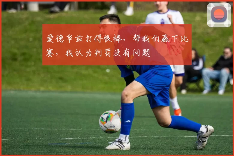 爱德华兹打得很棒，帮我们赢下比赛，我认为判罚没有问题