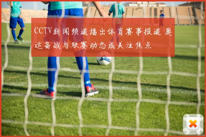 CCTV新闻频道播出体育赛事报道 奥运备战与联赛动态成关注焦点