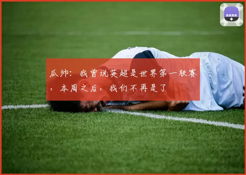 瓜帅：我曾说英超是世界第一联赛，本周之后，我们不再是了