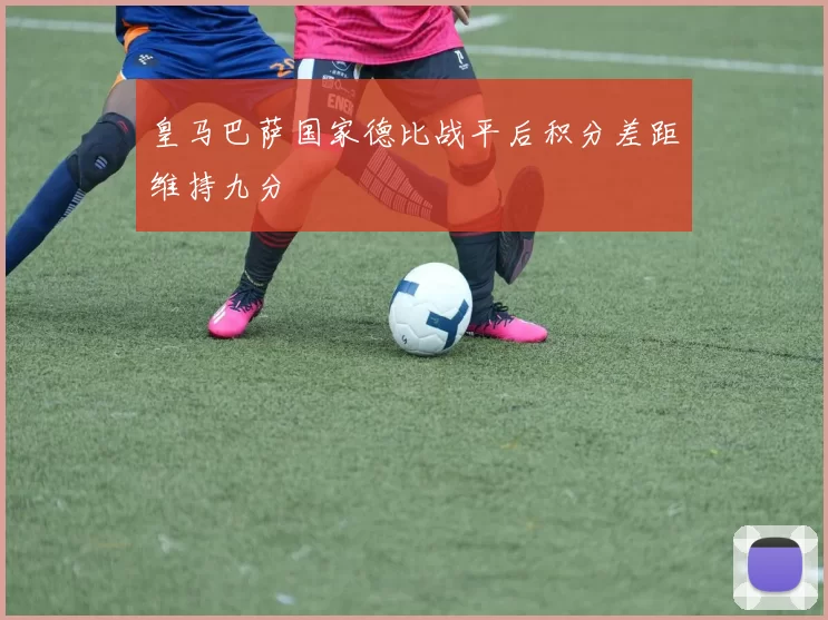 皇马巴萨国家德比战平后积分差距维持九分