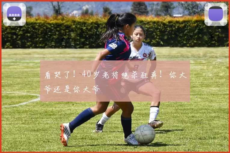 看哭了！40岁老将绝杀狂奔！你大爷还是你大爷