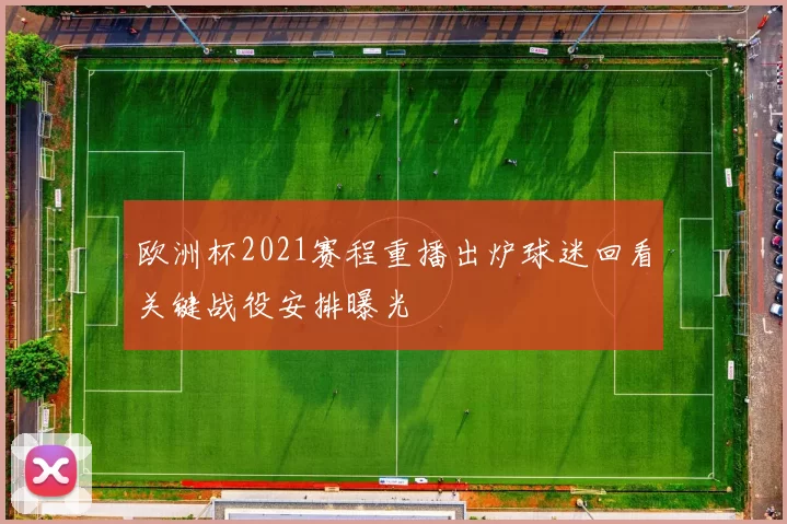 欧洲杯2021赛程重播出炉球迷回看关键战役安排曝光