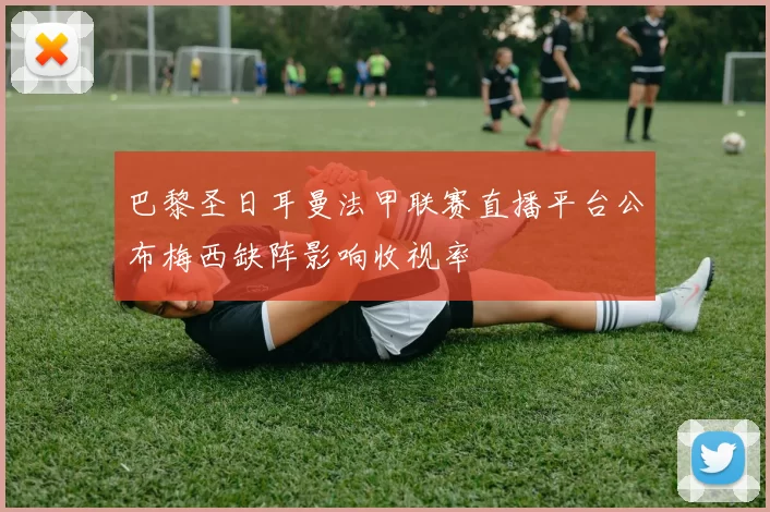 巴黎圣日耳曼法甲联赛直播平台公布梅西缺阵影响收视率