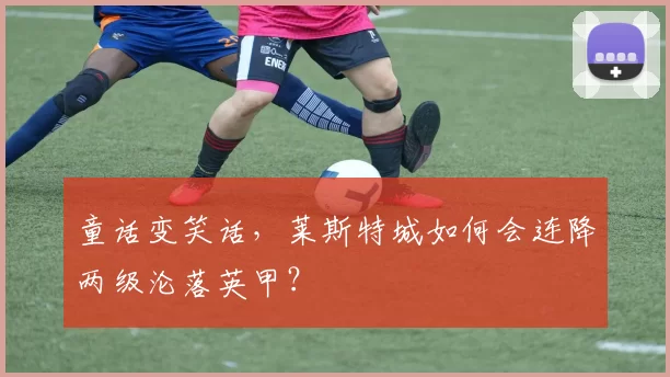 童话变笑话，莱斯特城如何会连降两级沦落英甲？