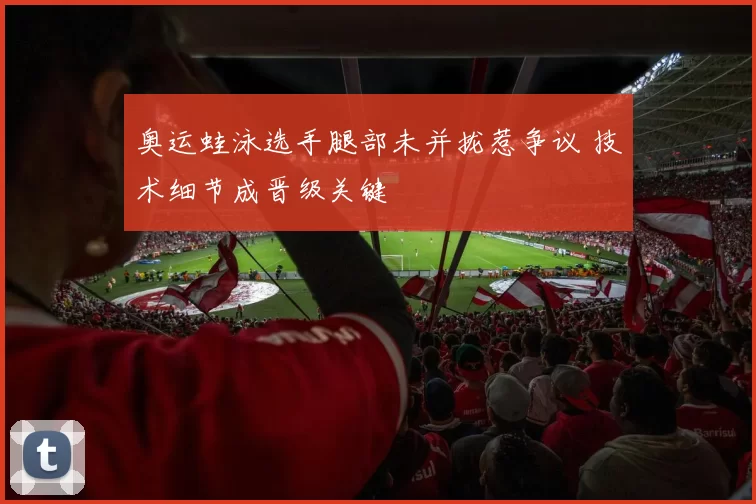 奥运蛙泳选手腿部未并拢惹争议 技术细节成晋级关键