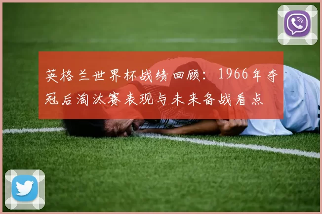 英格兰世界杯战绩回顾：1966年夺冠后淘汰赛表现与未来备战看点