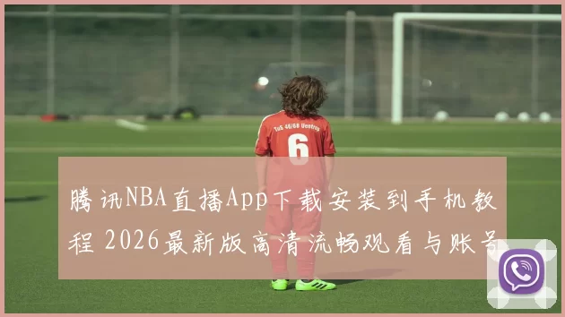 腾讯NBA直播App下载安装到手机教程 2026最新版高清流畅观看与账号登录指南