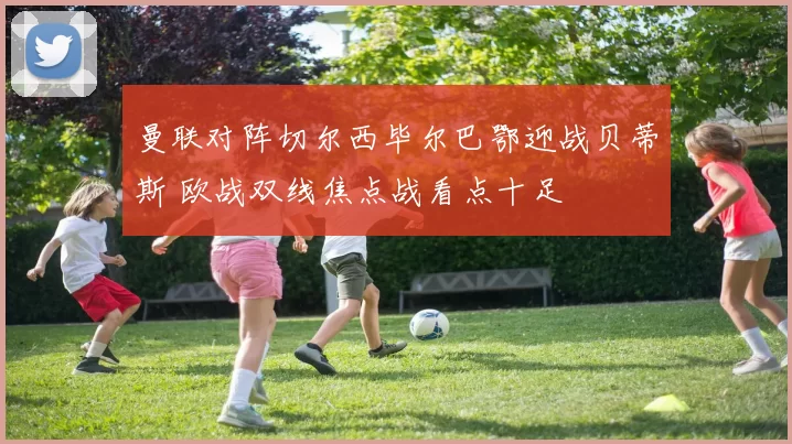 曼联对阵切尔西毕尔巴鄂迎战贝蒂斯 欧战双线焦点战看点十足