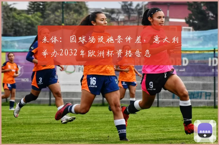 米体：因球场设施条件差，意大利举办2032年欧洲杯资格告急