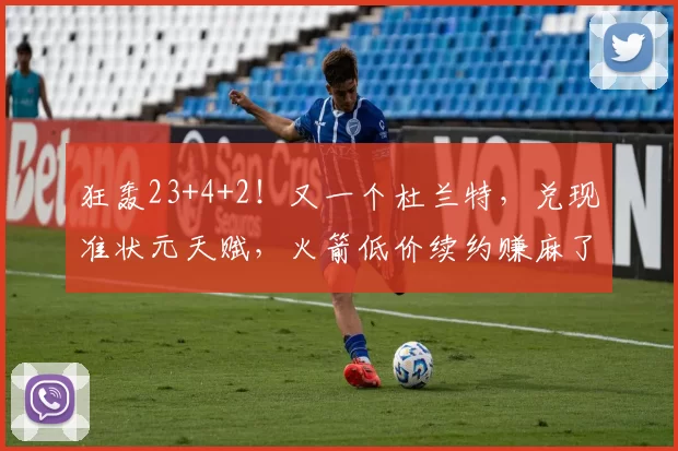 狂轰23+4+2！又一个杜兰特，兑现准状元天赋，火箭低价续约赚麻了