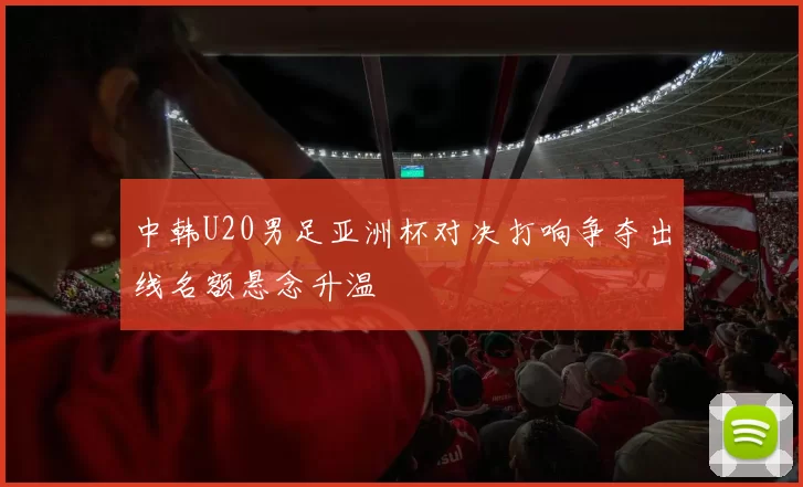 中韩U20男足亚洲杯对决打响争夺出线名额悬念升温