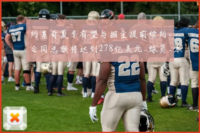 约基奇夏季有望与掘金提前续约，合同总额将达到278亿美元_球员_本赛季_态度
