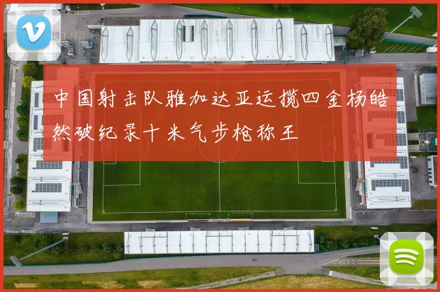 中国射击队雅加达亚运揽四金杨皓然破纪录十米气步枪称王