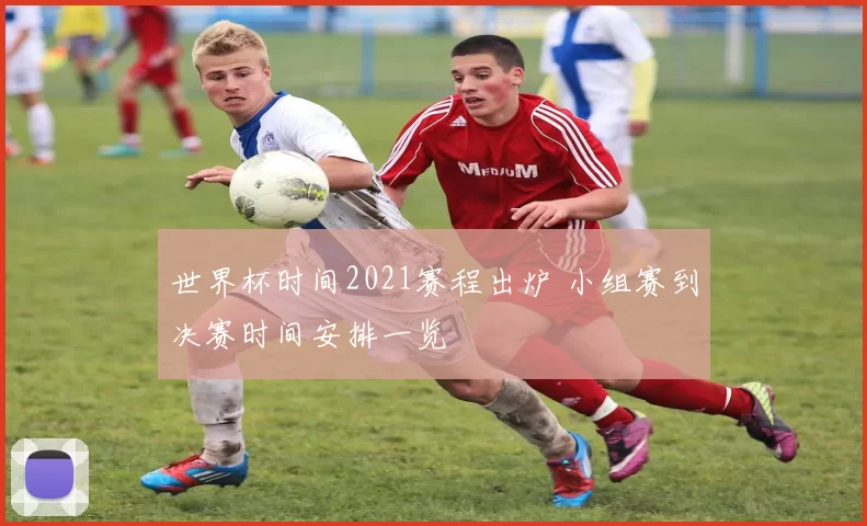 世界杯时间2021赛程出炉 小组赛到决赛时间安排一览