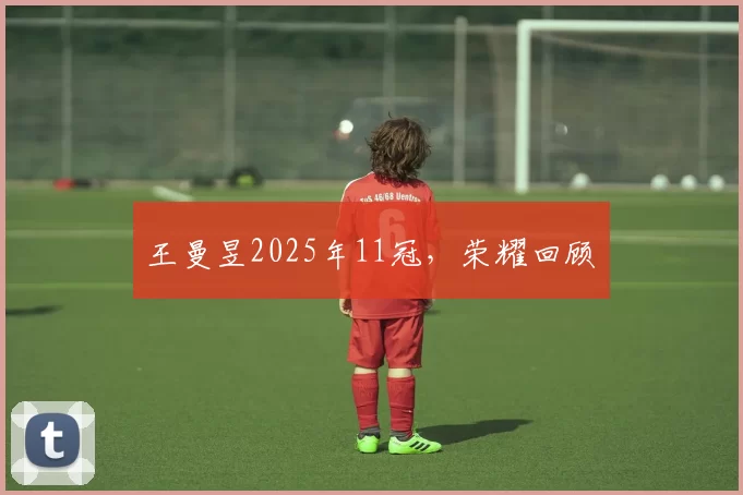 王曼昱2025年11冠，荣耀回顾​