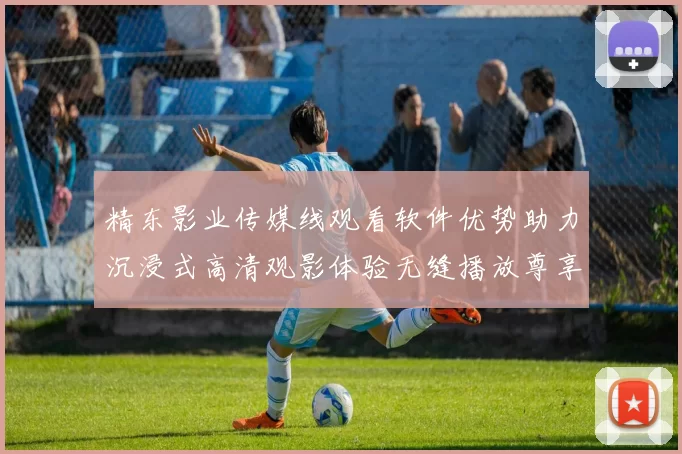 精东影业传媒线观看软件优势助力沉浸式高清观影体验无缝播放尊享