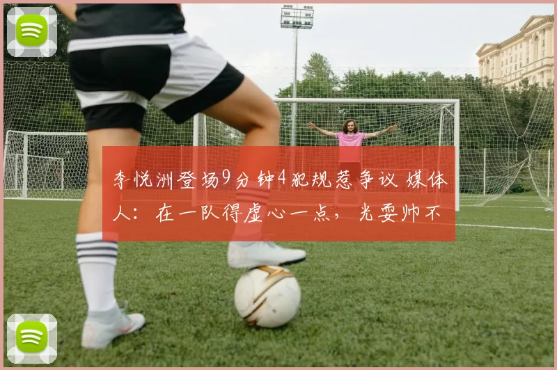 李悦洲登场9分钟4犯规惹争议 媒体人：在一队得虚心一点，光耍帅不行