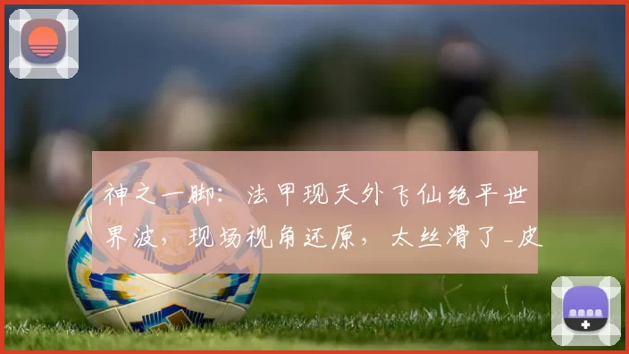 神之一脚：法甲现天外飞仙绝平世界波，现场视角还原，太丝滑了_皮球_阿蒂尔_比赛