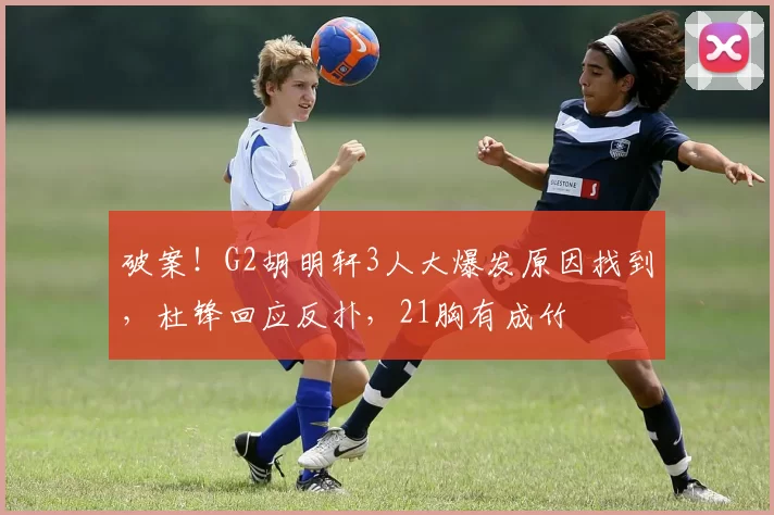 破案！G2胡明轩3人大爆发原因找到，杜锋回应反扑，21胸有成竹