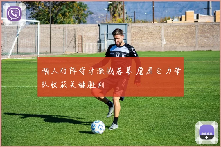 湖人对阵奇才激战落幕 詹眉合力带队收获关键胜利