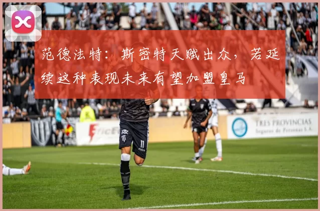 范德法特：斯密特天赋出众，若延续这种表现未来有望加盟皇马