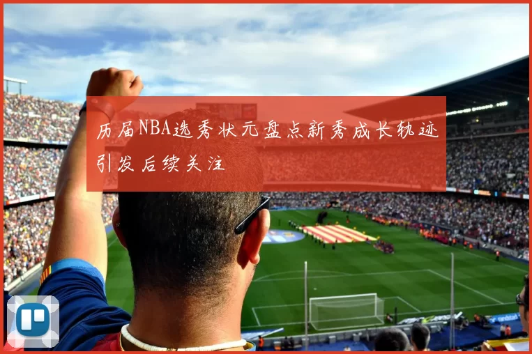 历届NBA选秀状元盘点新秀成长轨迹引发后续关注